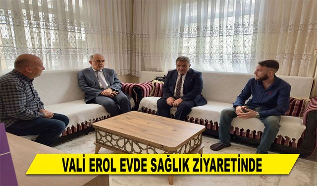 VALİ EROL EVDE SAĞLIK ZİYARETİNDE