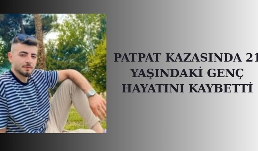 PATPAT KAZASINDA 21 YAŞINDAKİ GENÇ HAYATINI KAYBETTİ