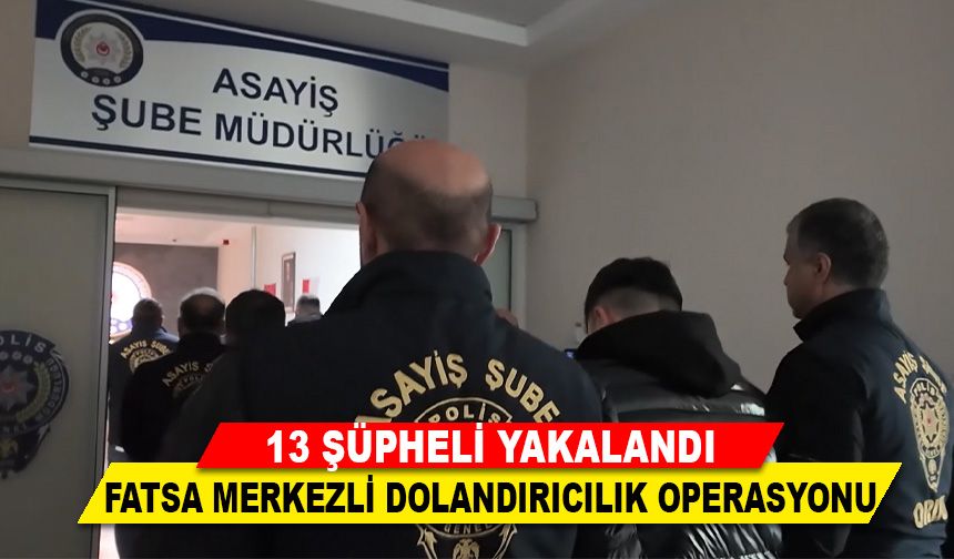 FATSA’DA DEV DOLANDIRICILIK OPERASYONU: 13 ŞÜPHELİ GÖZALTINDA