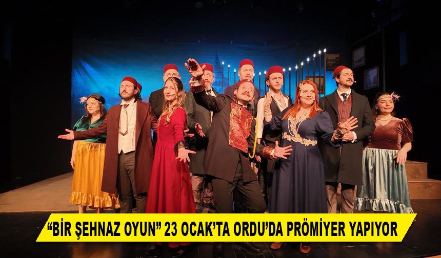 “BİR ŞEHNAZ OYUN” 23 OCAK’TA ORDU’DA PRÖMİYER YAPIYOR