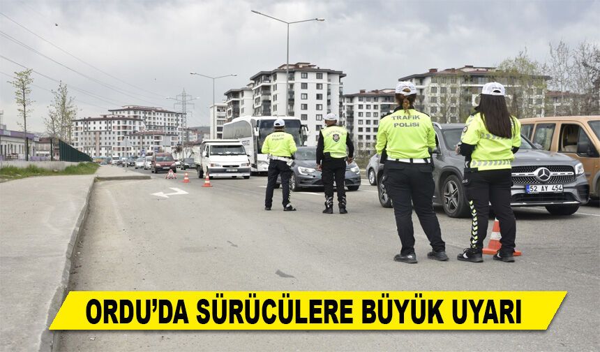 ORDU’DA SÜRÜCÜLERE BÜYÜK UYARI