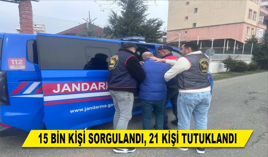 15 BİN KİŞİ SORGULANDI, 21 KİŞİ TUTUKLANDI