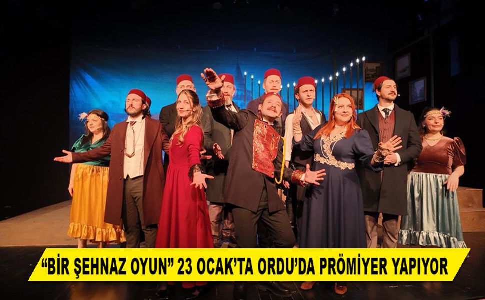 “BİR ŞEHNAZ OYUN” 23 OCAK’TA ORDU’DA PRÖMİYER YAPIYOR