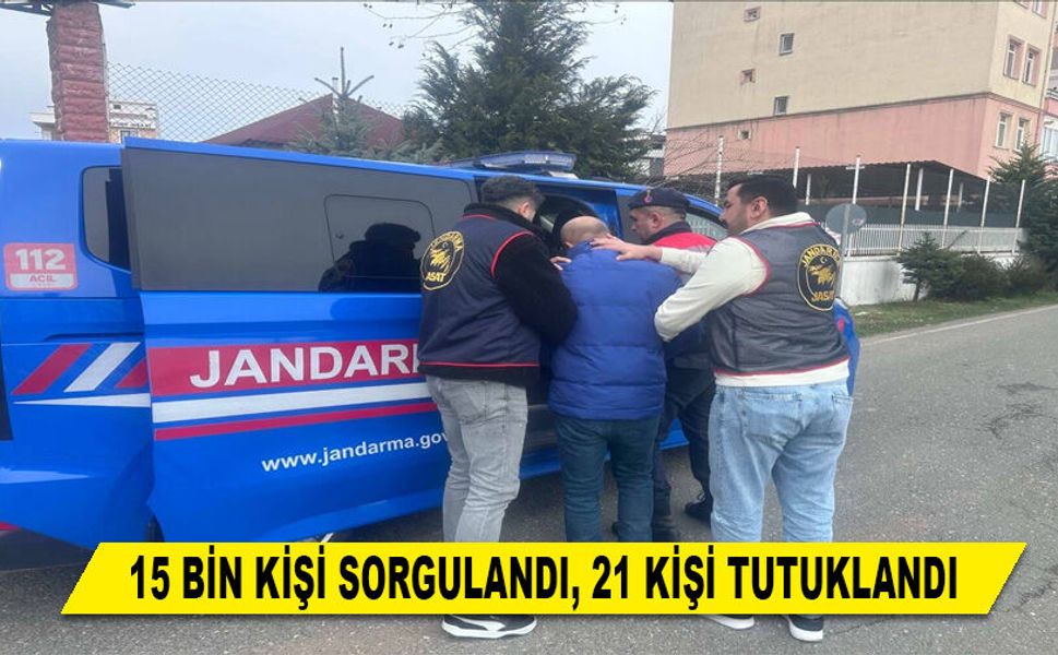 15 BİN KİŞİ SORGULANDI, 21 KİŞİ TUTUKLANDI
